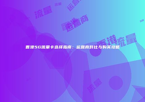 香港5G流量卡选择指南：运营商对比与购买攻略