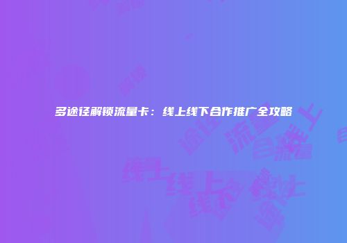 多途径解锁流量卡：线上线下合作推广全攻略