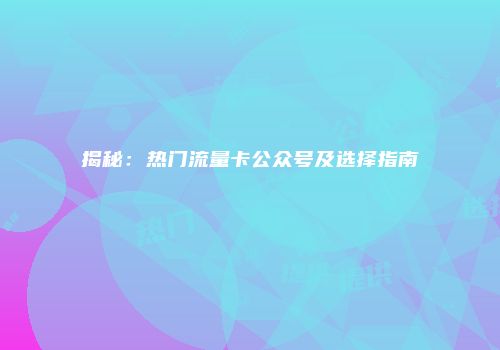 揭秘：热门流量卡公众号及选择指南