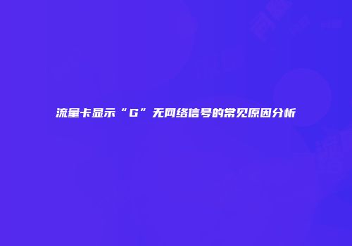 流量卡显示“G”无网络信号的常见原因分析