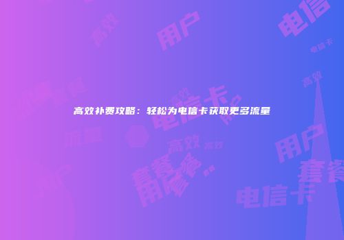 高效补费攻略：轻松为电信卡获取更多流量