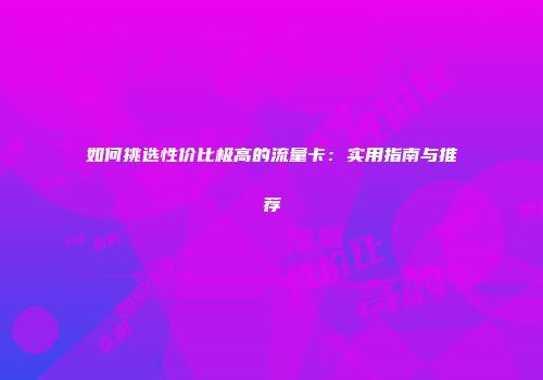 如何挑选性价比极高的流量卡：实用指南与推荐