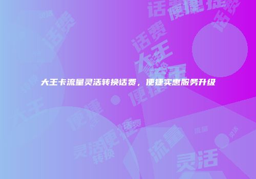 大王卡流量灵活转换话费，便捷实惠服务升级