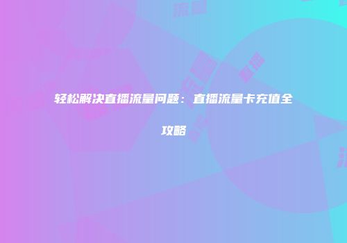 轻松解决直播流量问题：直播流量卡充值全攻略
