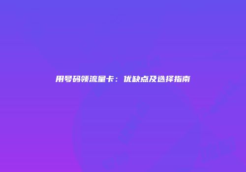 用号码领流量卡：优缺点及选择指南