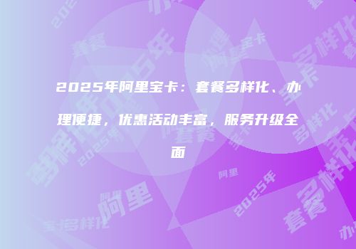 2025年阿里宝卡：套餐多样化、办理便捷，优惠活动丰富，服务升级全面
