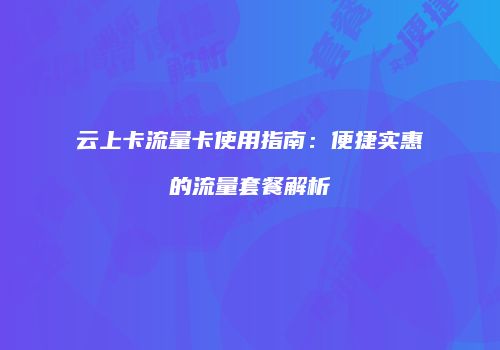 云上卡流量卡使用指南：便捷实惠的流量套餐解析