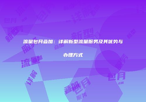 流量包月叠加：详解新型流量服务及其优势与办理方式