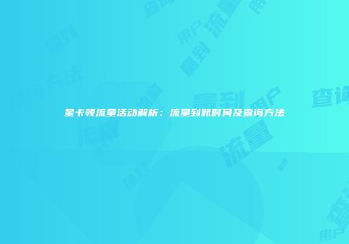 星卡领流量活动解析：流量到账时间及查询方法