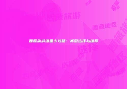 西藏旅游流量卡攻略：类型选择与推荐