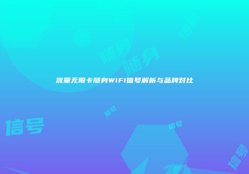 流量无限卡随身WiFi信号解析与品牌对比