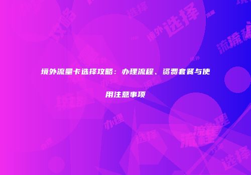 境外流量卡选择攻略：办理流程、资费套餐与使用注意事项