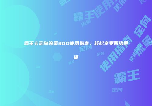 霸王卡定向流量30G使用指南：轻松享受网络便捷