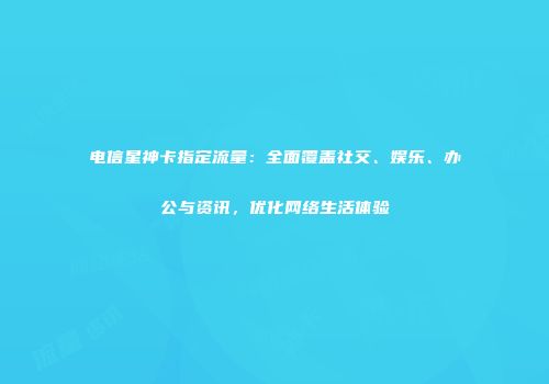 电信星神卡指定流量：全面覆盖社交、娱乐、办公与资讯，优化网络生活体验