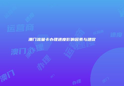 澳门流量卡办理速度影响因素与建议