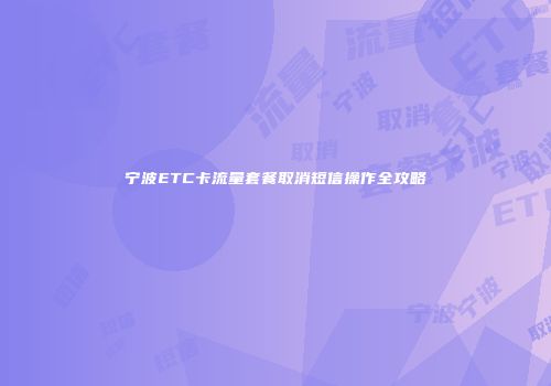 宁波ETC卡流量套餐取消短信操作全攻略