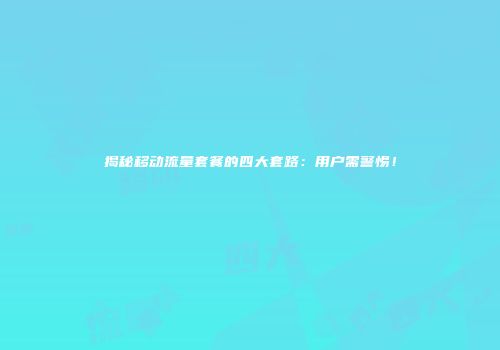 揭秘移动流量套餐的四大套路：用户需警惕！