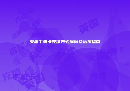 英国手机卡充值方式详解及选择指南