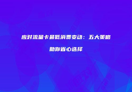 应对流量卡最低消费变动：五大策略助你省心选择