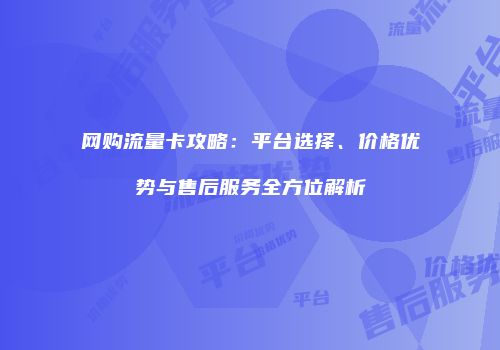 网购流量卡攻略：平台选择、价格优势与售后服务全方位解析