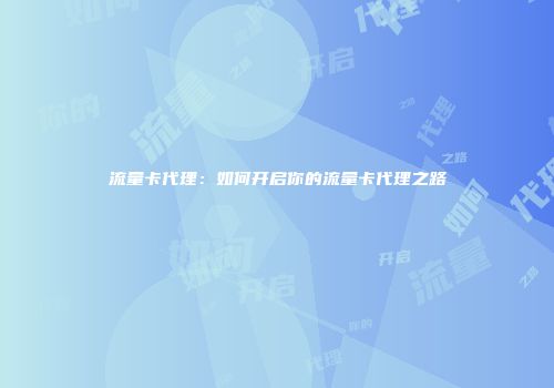 流量卡代理：如何开启你的流量卡代理之路