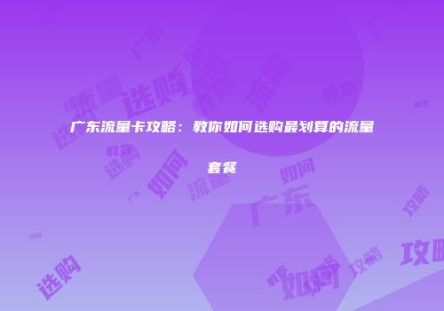 广东流量卡攻略：教你如何选购最划算的流量套餐