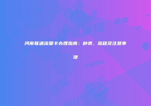河南联通流量卡办理指南：种类、流程及注意事项