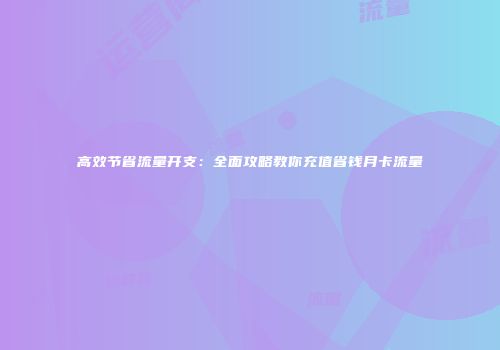 高效节省流量开支：全面攻略教你充值省钱月卡流量