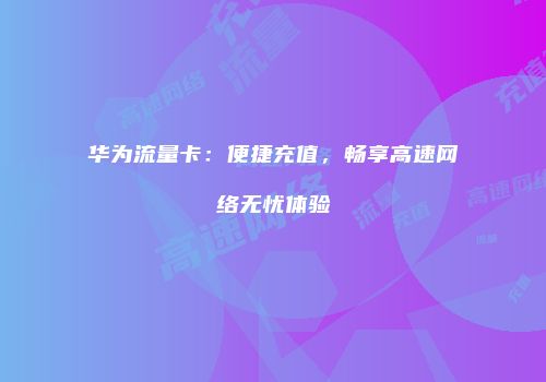 华为流量卡：便捷充值，畅享高速网络无忧体验