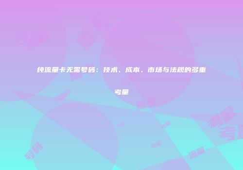 纯流量卡无需号码：技术、成本、市场与法规的多重考量