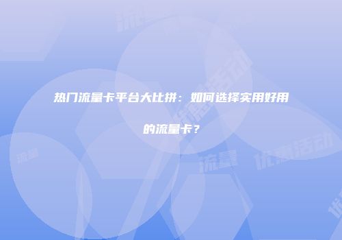 热门流量卡平台大比拼：如何选择实用好用的流量卡？