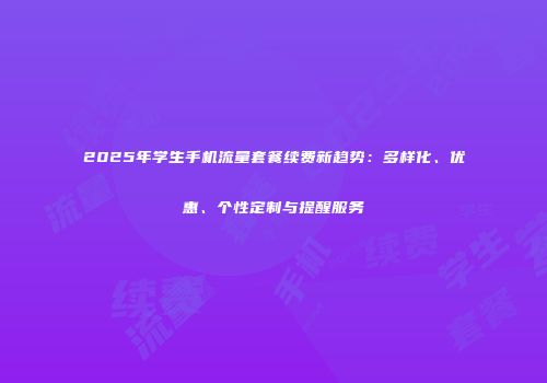 2025年学生手机流量套餐续费新趋势：多样化、优惠、个性定制与提醒服务