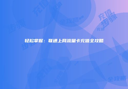 轻松掌握：联通上网流量卡充值全攻略