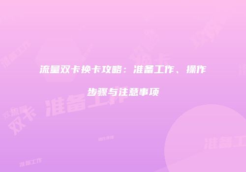 流量双卡换卡攻略：准备工作、操作步骤与注意事项