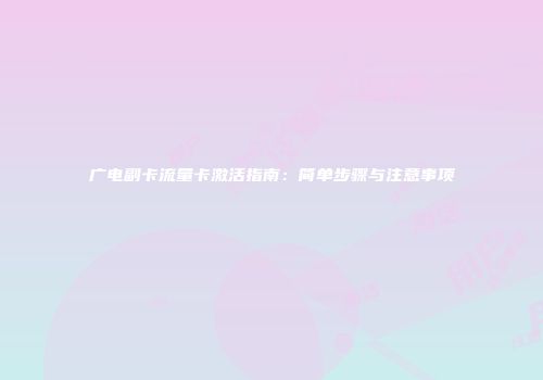 广电副卡流量卡激活指南：简单步骤与注意事项