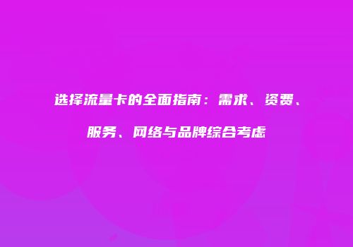 选择流量卡的全面指南：需求、资费、服务、网络与品牌综合考虑
