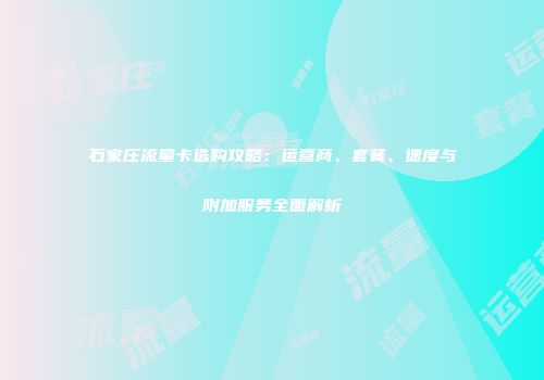 石家庄流量卡选购攻略：运营商、套餐、速度与附加服务全面解析