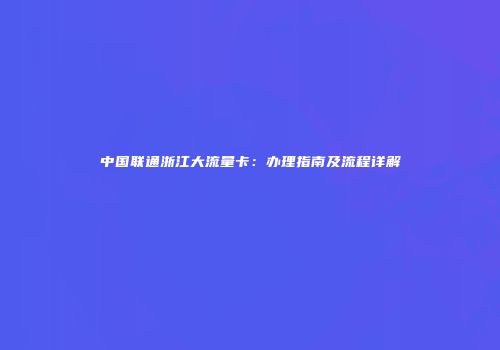 中国联通浙江大流量卡：办理指南及流程详解