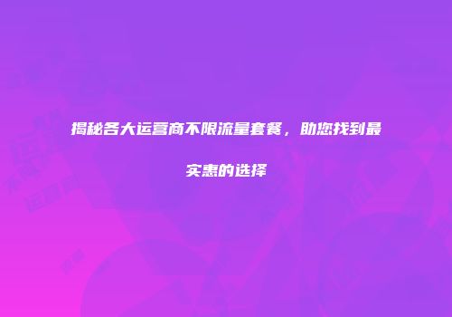 揭秘各大运营商不限流量套餐，助您找到最实惠的选择
