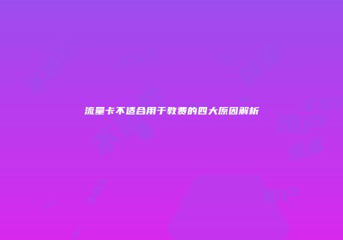 流量卡不适合用于教费的四大原因解析