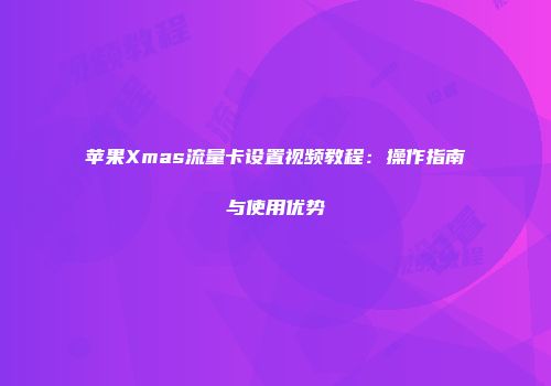 苹果Xmas流量卡设置视频教程：操作指南与使用优势