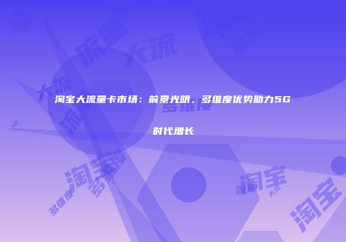 淘宝大流量卡市场：前景光明，多维度优势助力5G时代增长