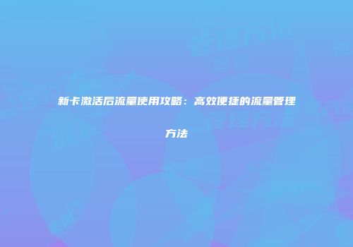 新卡激活后流量使用攻略：高效便捷的流量管理方法