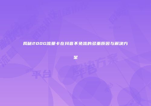 揭秘200G流量卡在抖音不免流的多重原因与解决方案