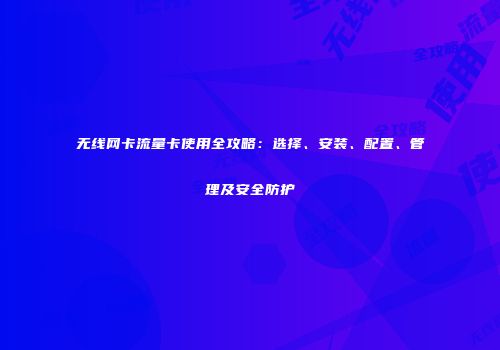 无线网卡流量卡使用全攻略：选择、安装、配置、管理及安全防护