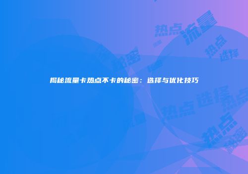 揭秘流量卡热点不卡的秘密：选择与优化技巧