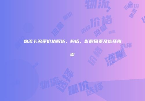 物流卡流量价格解析：构成、影响因素及选择指南