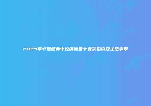 2025年轩逸经典中控屏流量卡安装指南及注意事项