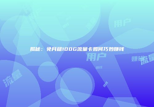 揭秘：免月租100G流量卡如何巧妙赚钱