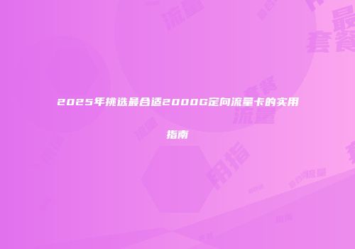 2025年挑选最合适2000G定向流量卡的实用指南